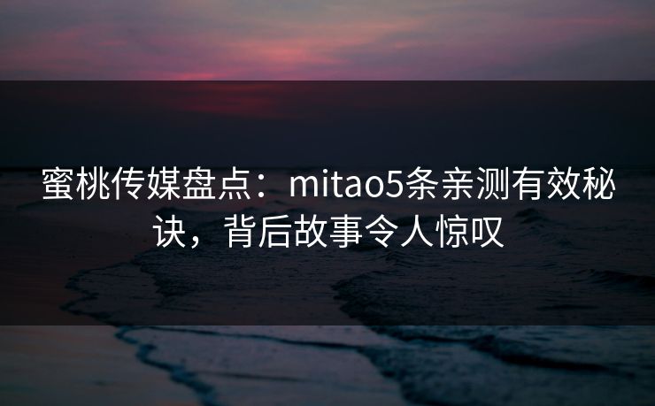 蜜桃传媒盘点：mitao5条亲测有效秘诀，背后故事令人惊叹