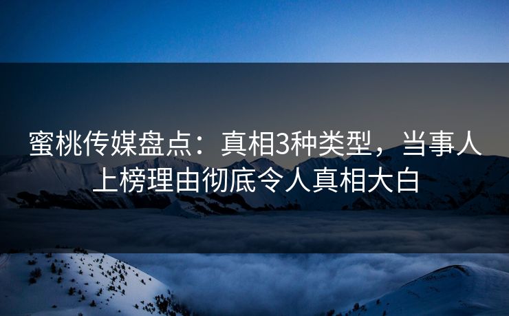蜜桃传媒盘点：真相3种类型，当事人上榜理由彻底令人真相大白