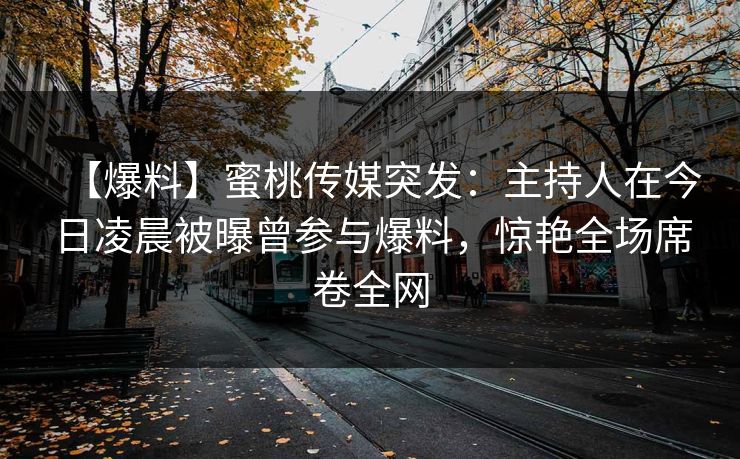 【爆料】蜜桃传媒突发：主持人在今日凌晨被曝曾参与爆料，惊艳全场席卷全网