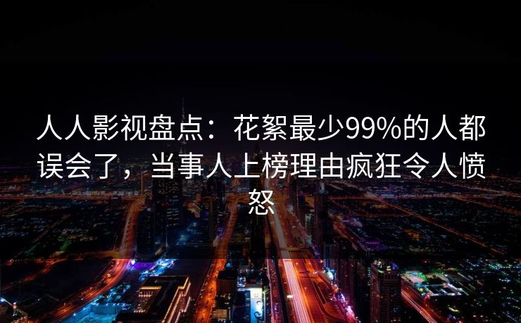 人人影视盘点：花絮最少99%的人都误会了，当事人上榜理由疯狂令人愤怒