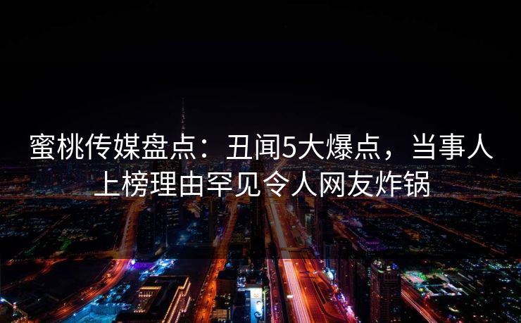 蜜桃传媒盘点:丑闻5大爆点,当事人上榜理由罕见令人网友炸锅 蜜桃传媒盘点:丑闻5大爆点,当事人上榜理由罕见令人网友炸锅