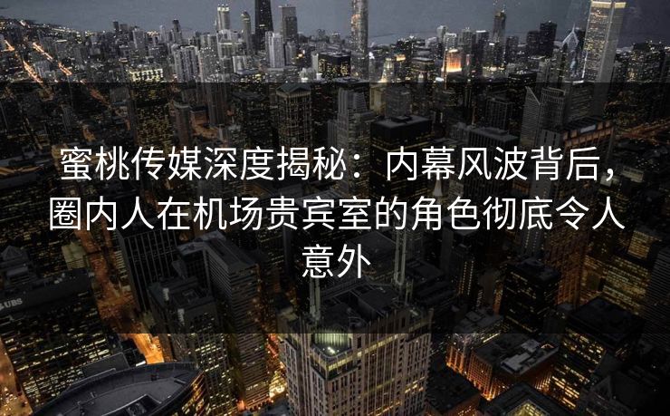 蜜桃传媒深度揭秘:内幕风波背后,圈内人在机场贵宾室的角色彻底令人意外 蜜桃传媒深度揭秘:内幕风波背后,圈内人在机场贵宾室的角色彻底令人意外
