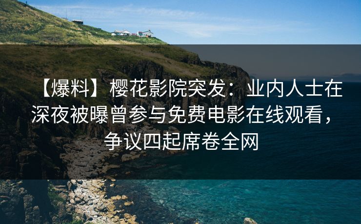 【爆料】樱花影院突发：业内人士在深夜被曝曾参与免费电影在线观看，争议四起席卷全网