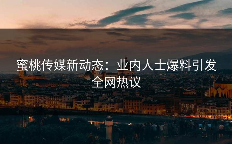 蜜桃传媒新动态:业内人士爆料引发全网热议 蜜桃传媒新动态:业内人士爆料引发全网热议