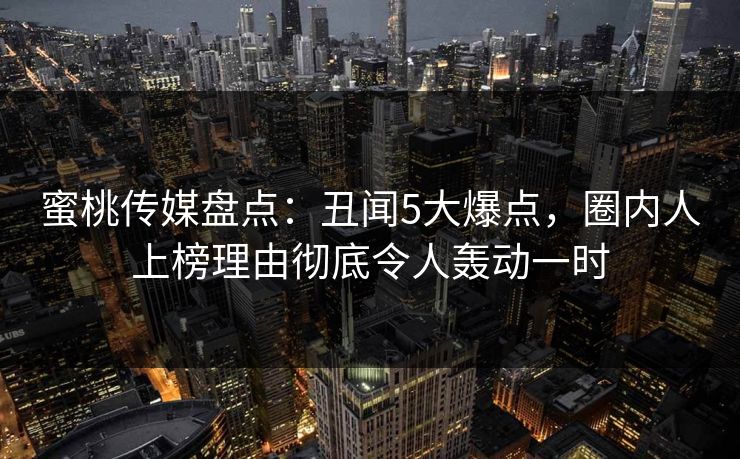 蜜桃传媒盘点:丑闻5大爆点,圈内人上榜理由彻底令人轰动一时 蜜桃传媒盘点:丑闻5大爆点,圈内人上榜理由彻底令人轰动一时