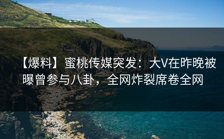 【爆料】蜜桃传媒突发：大V在昨晚被曝曾参与八卦，全网炸裂席卷全网
