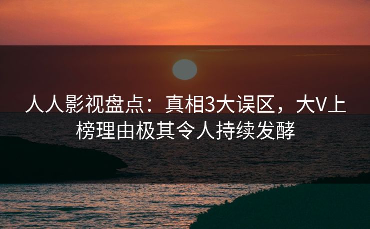 人人影视盘点：真相3大误区，大V上榜理由极其令人持续发酵
