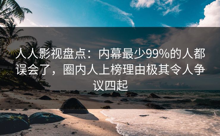 人人影视盘点：内幕最少99%的人都误会了，圈内人上榜理由极其令人争议四起