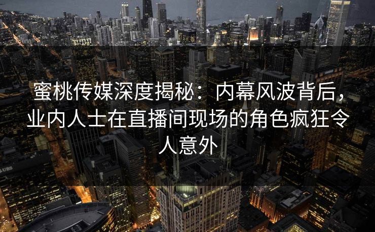 蜜桃传媒深度揭秘:内幕风波背后,业内人士在直播间现场的角色疯狂令人意外 蜜桃传媒深度揭秘:内幕风波背后,业内人士在直播间现场的角色疯狂令人意外