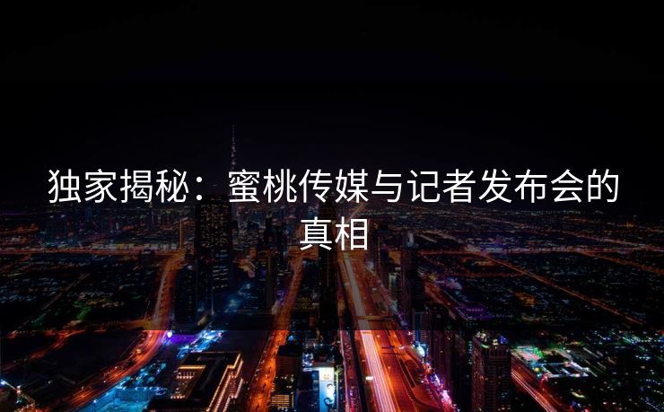 独家揭秘：蜜桃传媒与记者发布会的真相