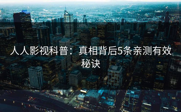 人人影视科普:真相背后5条亲测有效秘诀 人人影视科普:真相背后5条亲测有效秘诀