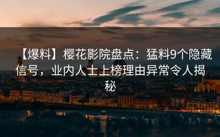 【爆料】樱花影院盘点：猛料9个隐藏信号，业内人士上榜理由异常令人揭秘