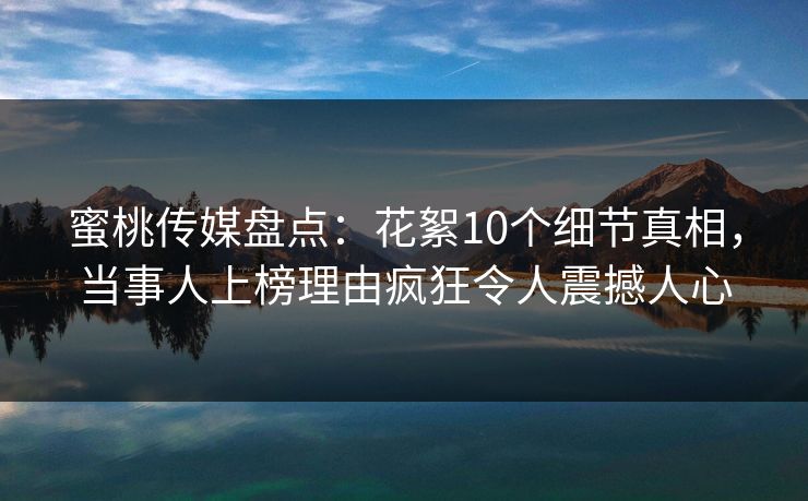 蜜桃传媒盘点:花絮10个细节真相,当事人上榜理由疯狂令人震撼人心 蜜桃传媒盘点:花絮10个细节真相,当事人上榜理由疯狂令人震撼人心