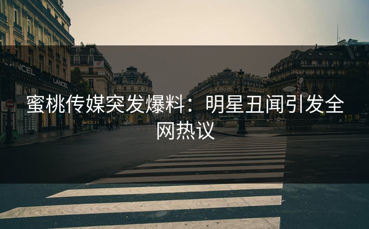 蜜桃传媒突发爆料：明星丑闻引发全网热议