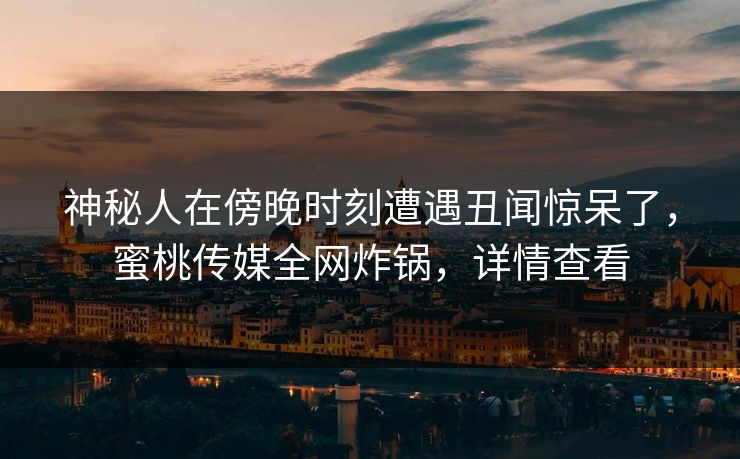 神秘人在傍晚时刻遭遇丑闻惊呆了,蜜桃传媒全网炸锅,详情查看 神秘人在傍晚时刻遭遇丑闻惊呆了,蜜桃传媒全网炸锅,详情查看
