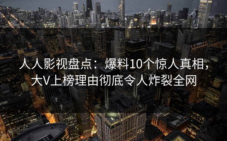 人人影视盘点:爆料10个惊人真相,大V上榜理由彻底令人炸裂全网 人人影视盘点:爆料10个惊人真相,大V上榜理由彻底令人炸裂全网