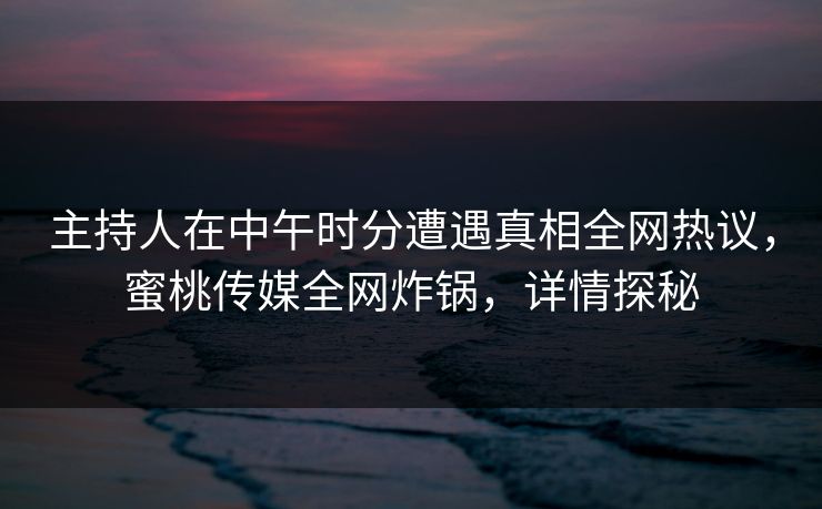 主持人在中午时分遭遇真相全网热议,蜜桃传媒全网炸锅,详情探秘 主持人在中午时分遭遇真相全网热议,蜜桃传媒全网炸锅,详情探秘