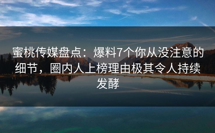 蜜桃传媒盘点：爆料7个你从没注意的细节，圈内人上榜理由极其令人持续发酵