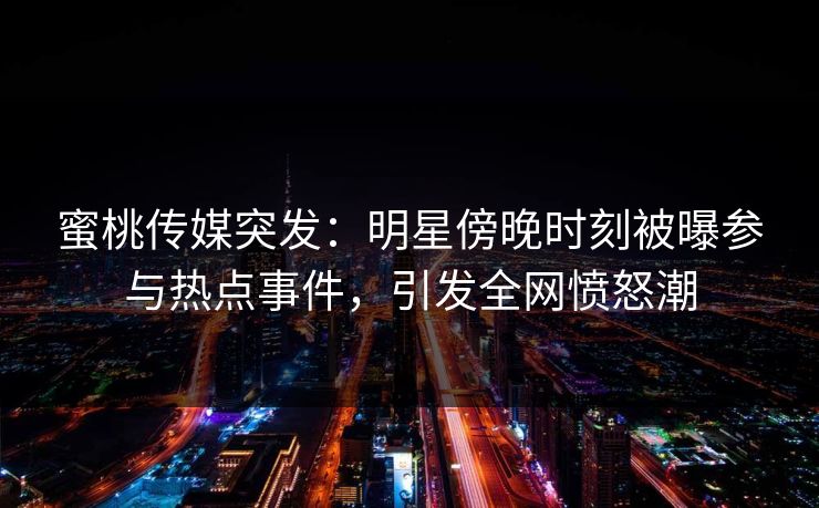 蜜桃传媒突发:明星傍晚时刻被曝参与热点事件,引发全网愤怒潮 蜜桃传媒突发:明星傍晚时刻被曝参与热点事件,引发全网愤怒潮