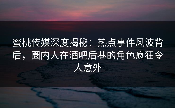 蜜桃传媒深度揭秘：热点事件风波背后，圈内人在酒吧后巷的角色疯狂令人意外