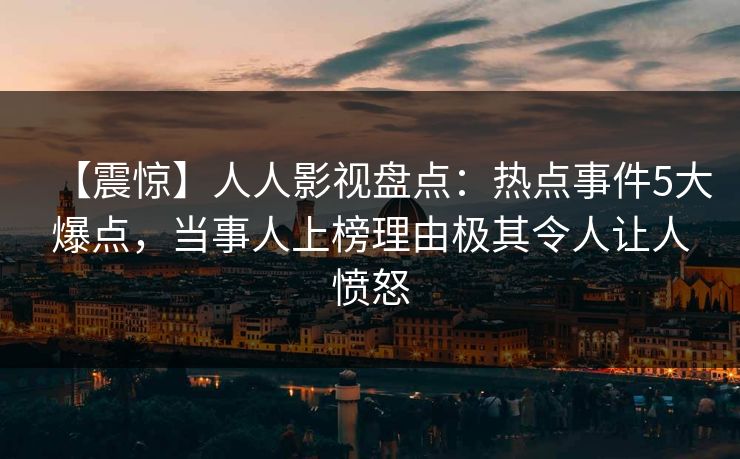 【震惊】人人影视盘点：热点事件5大爆点，当事人上榜理由极其令人让人愤怒