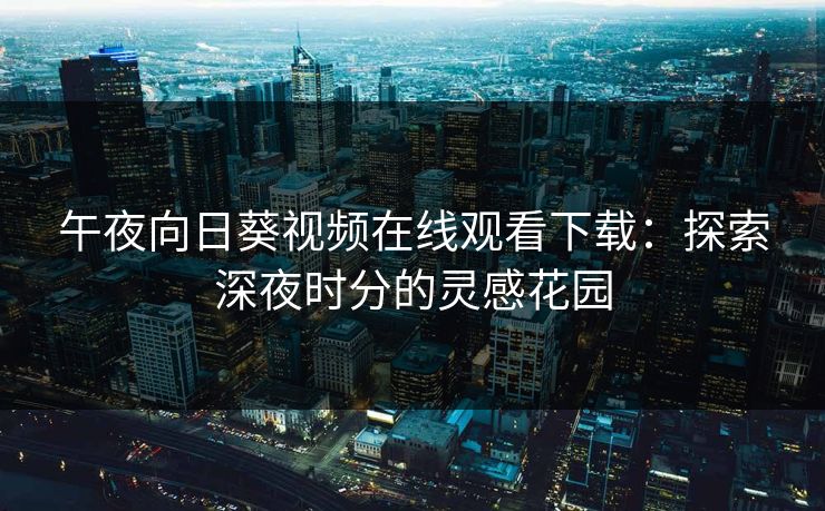 午夜向日葵视频在线观看下载：探索深夜时分的灵感花园