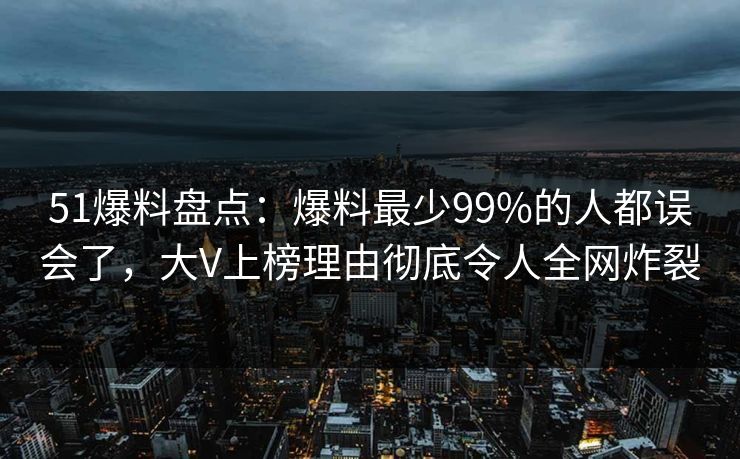 51爆料盘点：爆料最少99%的人都误会了，大V上榜理由彻底令人全网炸裂
