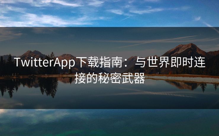 TwitterApp下载指南：与世界即时连接的秘密武器