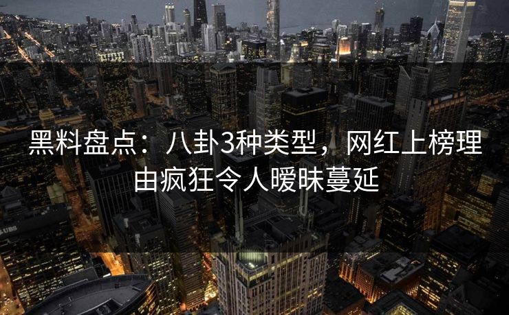 黑料盘点：八卦3种类型，网红上榜理由疯狂令人暧昧蔓延