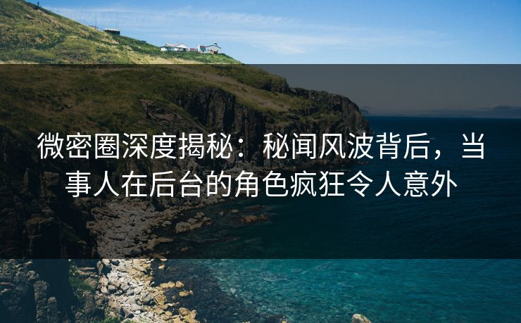 微密圈深度揭秘:秘闻风波背后,当事人在后台的角色疯狂令人意外 微密圈深度揭秘:秘闻风波背后,当事人在后台的角色疯狂令人意外