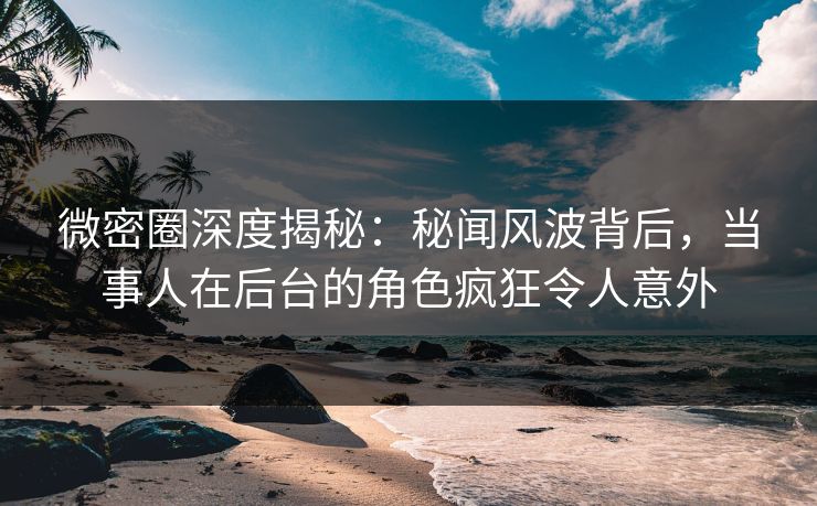 微密圈深度揭秘:秘闻风波背后,当事人在后台的角色疯狂令人意外 微密圈深度揭秘:秘闻风波背后,当事人在后台的角色疯狂令人意外