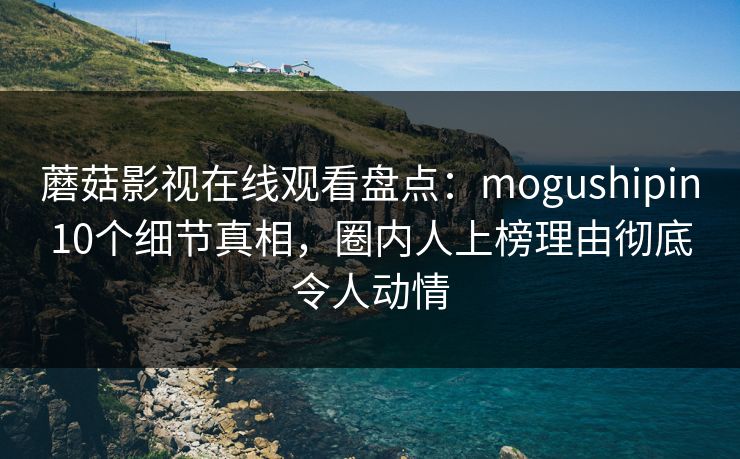 蘑菇影视在线观看盘点:mogushipin10个细节真相,圈内人上榜理由彻底令人动情 蘑菇影视在线观看盘点:mogushipin10个细节真相,圈内人上榜理由彻底令人动情