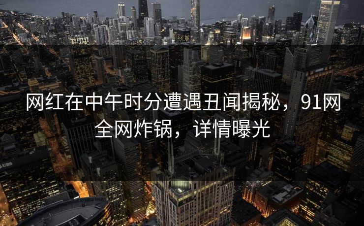 网红在中午时分遭遇丑闻揭秘，91网全网炸锅，详情曝光