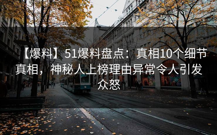 【爆料】51爆料盘点：真相10个细节真相，神秘人上榜理由异常令人引发众怒