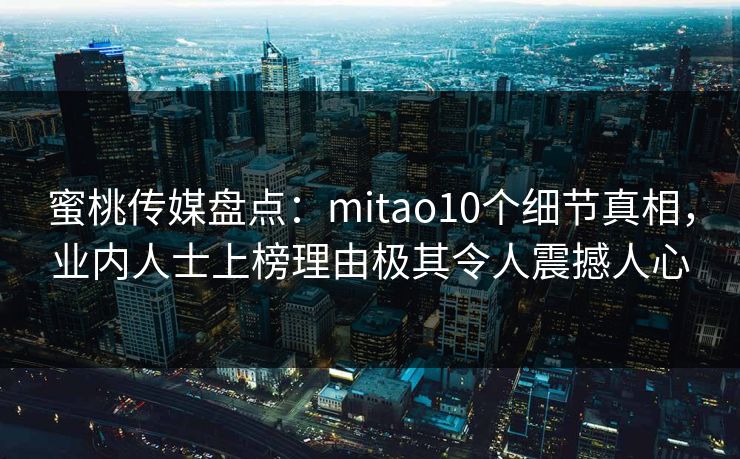 蜜桃传媒盘点：mitao10个细节真相，业内人士上榜理由极其令人震撼人心