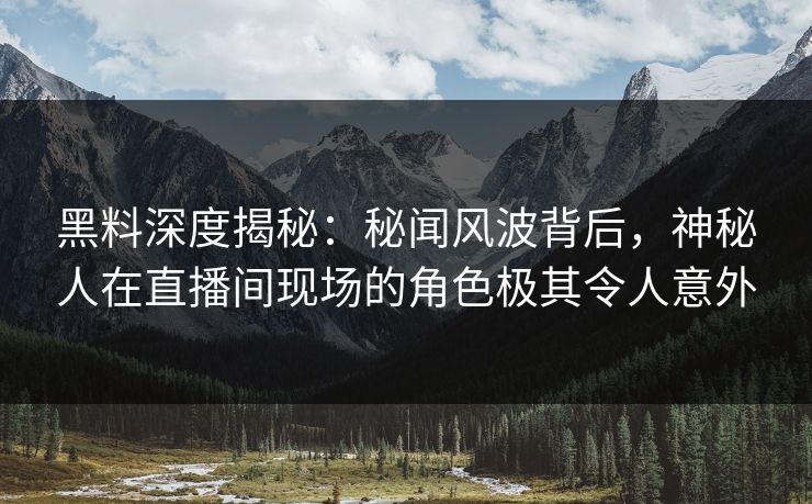 黑料深度揭秘：秘闻风波背后，神秘人在直播间现场的角色极其令人意外