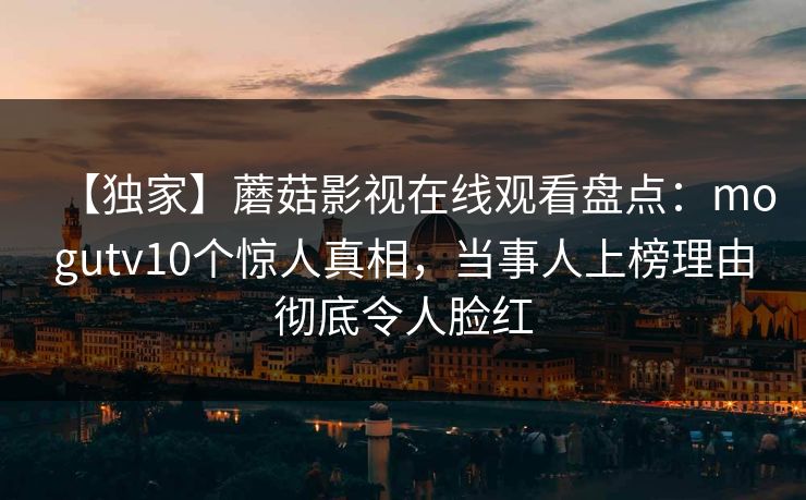 【独家】蘑菇影视在线观看盘点：mogutv10个惊人真相，当事人上榜理由彻底令人脸红