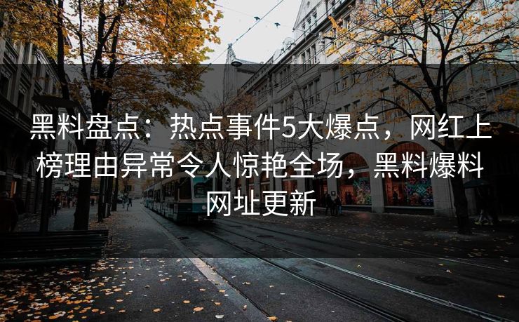 黑料盘点：热点事件5大爆点，网红上榜理由异常令人惊艳全场，黑料爆料网址更新