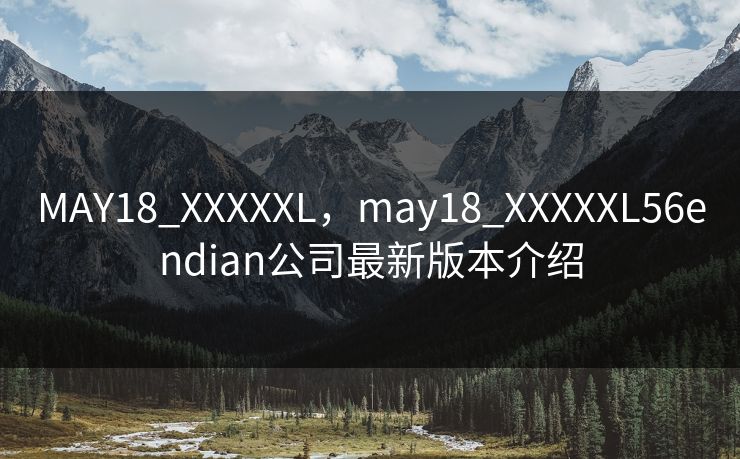 MAY18_XXXXXL,may18_XXXXXL56endian公司最新版本介绍 MAY18_XXXXXL,may18_XXXXXL56endian公司最新版本介绍