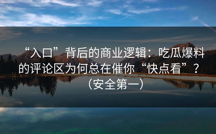 “入口”背后的商业逻辑:吃瓜爆料的评论区为何总在催你“快点看”?(安全第一) “入口”背后的商业逻辑:吃瓜爆料的评论区为何总在催你“快点看”?(安全第一)