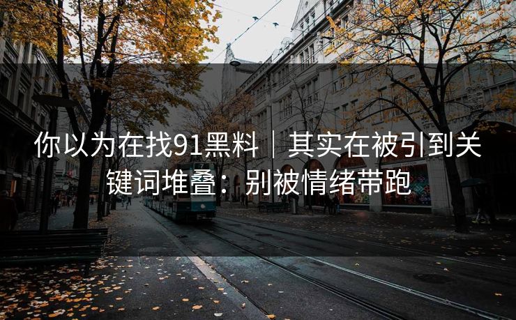 你以为在找91黑料｜其实在被引到关键词堆叠：别被情绪带跑