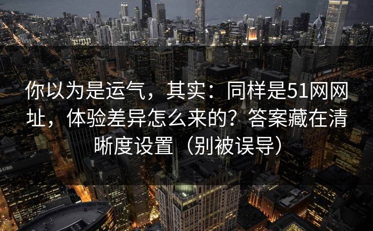 你以为是运气,其实:同样是51网网址,体验差异怎么来的?答案藏在清晰度设置(别被误导) 你以为是运气,其实:同样是51网网址,体验差异怎么来的?答案藏在清晰度设置(别被误导)