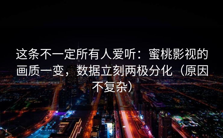 这条不一定所有人爱听：蜜桃影视的画质一变，数据立刻两极分化（原因不复杂）