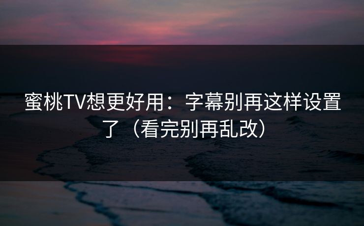 蜜桃TV想更好用：字幕别再这样设置了（看完别再乱改）
