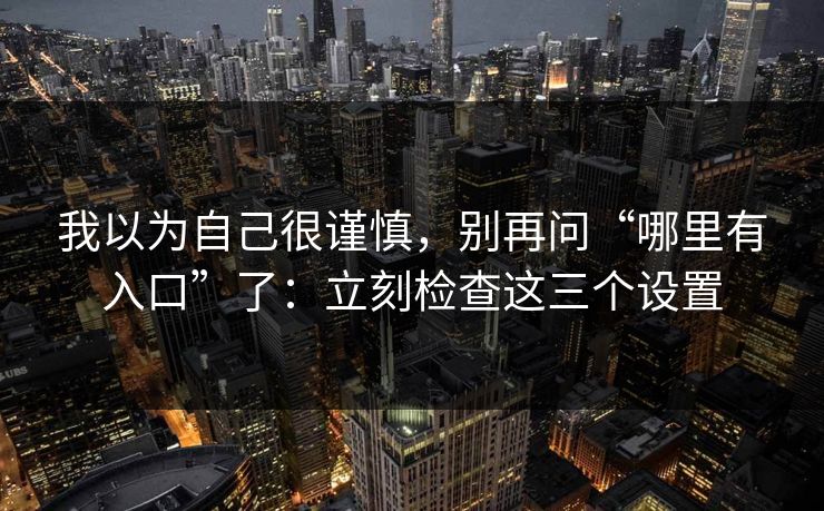 我以为自己很谨慎，别再问“哪里有入口”了：立刻检查这三个设置