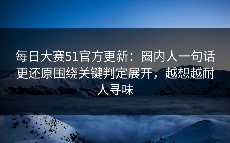每日大赛51官方更新：圈内人一句话更还原围绕关键判定展开，越想越耐人寻味