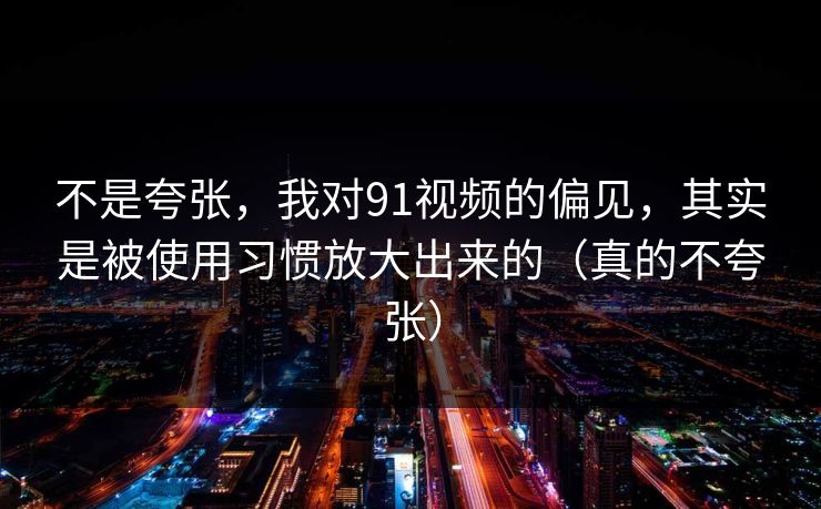 不是夸张，我对91视频的偏见，其实是被使用习惯放大出来的（真的不夸张）