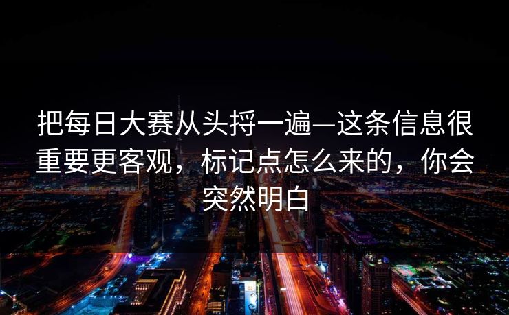 把每日大赛从头捋一遍—这条信息很重要更客观，标记点怎么来的，你会突然明白