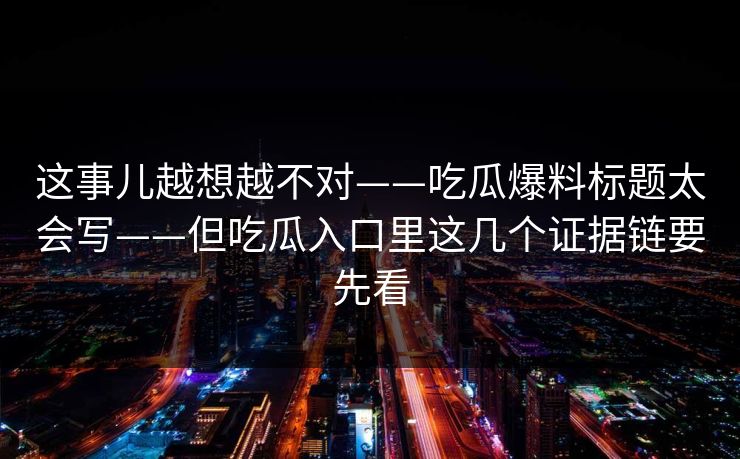 这事儿越想越不对——吃瓜爆料标题太会写——但吃瓜入口里这几个证据链要先看