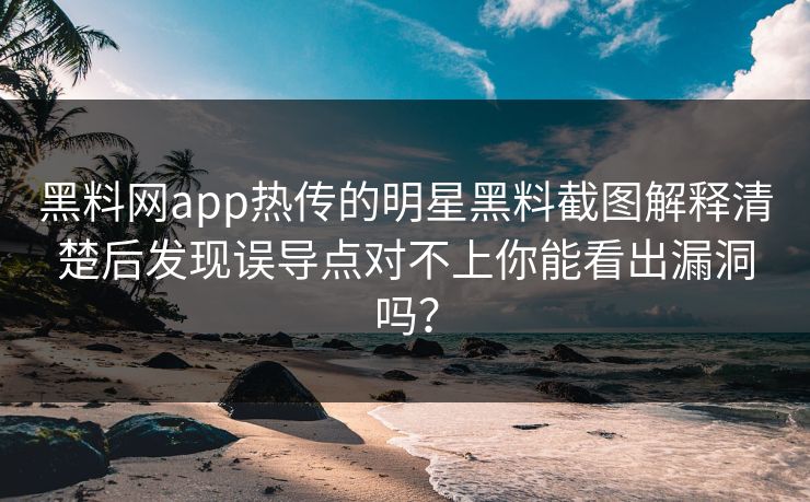 黑料网app热传的明星黑料截图解释清楚后发现误导点对不上你能看出漏洞吗？